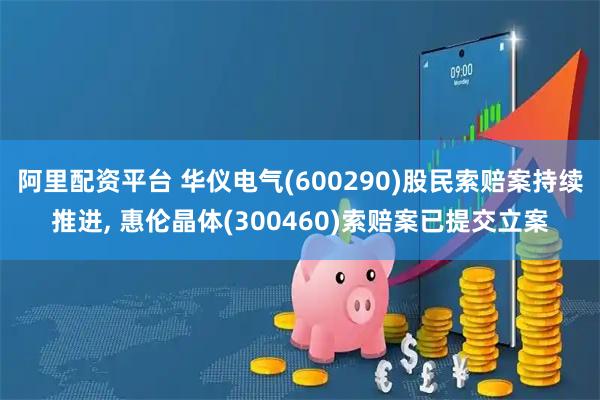 阿里配资平台 华仪电气(600290)股民索赔案持续推进, 惠伦晶体(300460)索赔案已提交立案