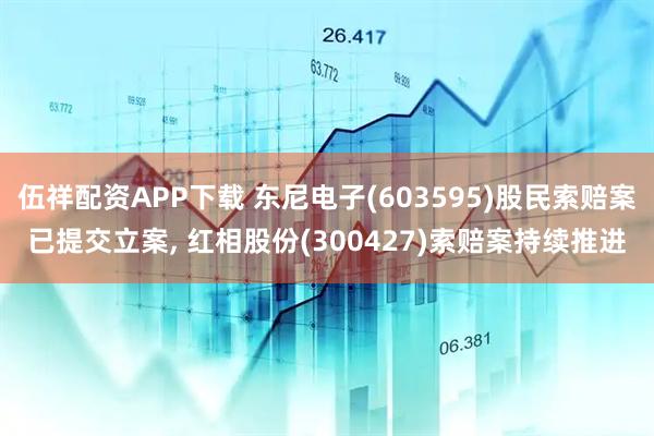 伍祥配资APP下载 东尼电子(603595)股民索赔案已提交立案, 红相股份(300427)索赔案持续推进
