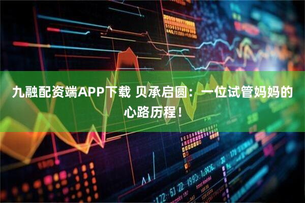 九融配资端APP下载 贝承启圆：一位试管妈妈的心路历程！