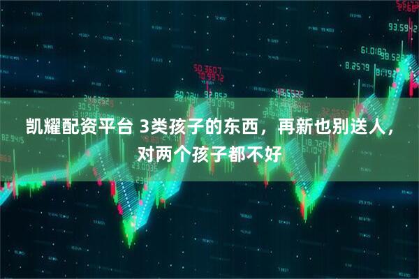 凯耀配资平台 3类孩子的东西，再新也别送人，对两个孩子都不好
