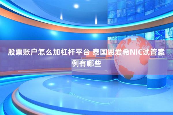 股票账户怎么加杠杆平台 泰国恩爱希NIC试管案例有哪些