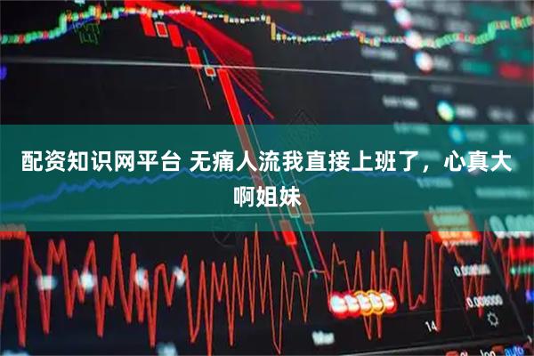 配资知识网平台 无痛人流我直接上班了，心真大啊姐妹