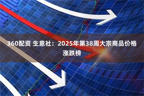 360配资 生意社：2025年第38周大宗商品价格涨跌榜