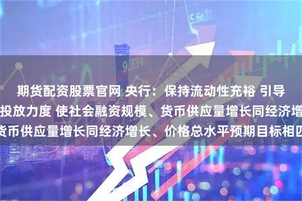 期货配资股票官网 央行：保持流动性充裕 引导金融机构加大货币信贷投放力度 使社会融资规模、货币供应量增长同经济增长、价格总水平预期目标相匹配