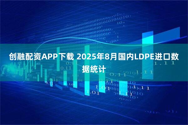 创融配资APP下载 2025年8月国内LDPE进口数据统计