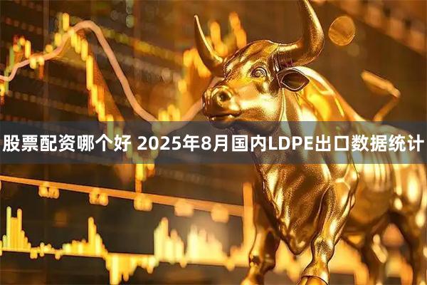 股票配资哪个好 2025年8月国内LDPE出口数据统计