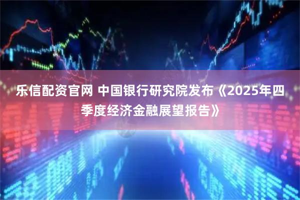 乐信配资官网 中国银行研究院发布《2025年四季度经济金融展望报告》