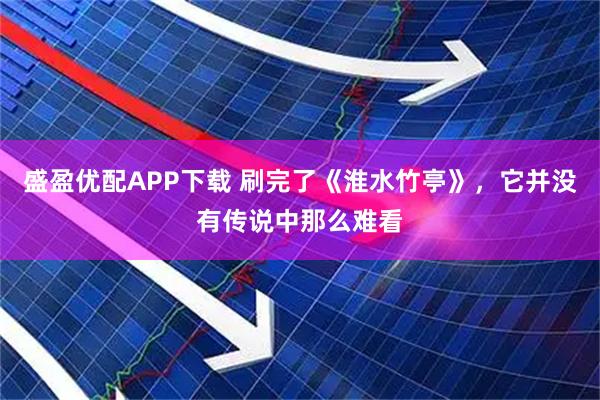 盛盈优配APP下载 刷完了《淮水竹亭》，它并没有传说中那么难看