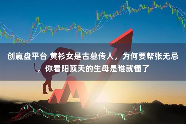 创赢盘平台 黄衫女是古墓传人，为何要帮张无忌，你看阳顶天的生母是谁就懂了