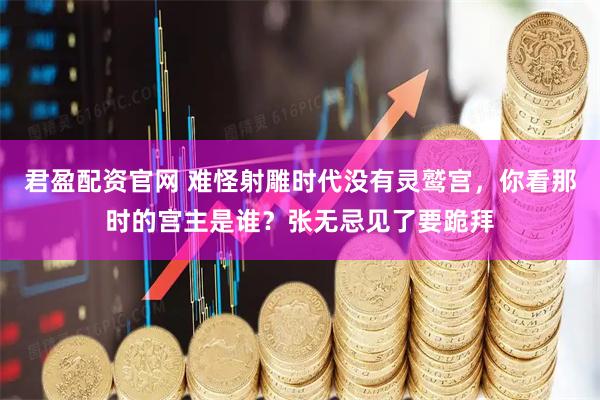 君盈配资官网 难怪射雕时代没有灵鹫宫，你看那时的宫主是谁？张无忌见了要跪拜