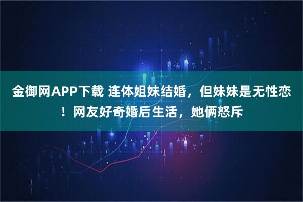 金御网APP下载 连体姐妹结婚，但妹妹是无性恋！网友好奇婚后生活，她俩怒斥