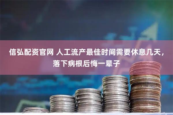 信弘配资官网 人工流产最佳时间需要休息几天，落下病根后悔一辈子