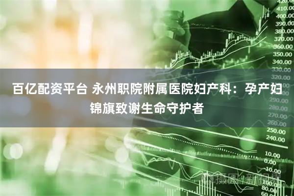 百亿配资平台 永州职院附属医院妇产科：孕产妇锦旗致谢生命守护者