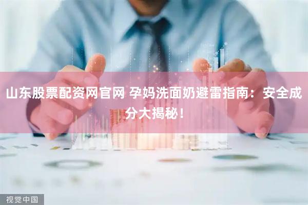 山东股票配资网官网 孕妈洗面奶避雷指南：安全成分大揭秘！