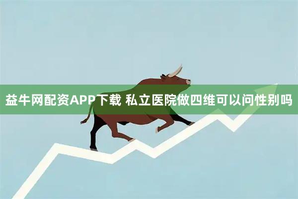 益牛网配资APP下载 私立医院做四维可以问性别吗