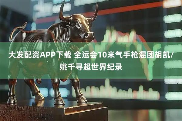 大发配资APP下载 全运会10米气手枪混团胡凯/姚千寻超世界纪录