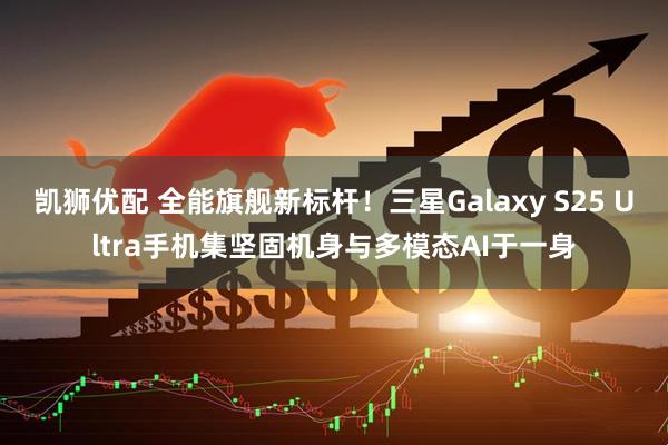 凯狮优配 全能旗舰新标杆！三星Galaxy S25 Ultra手机集坚固机身与多模态AI于一身