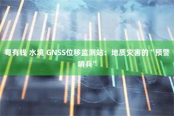 粤有钱 水境 GNSS位移监测站：地质灾害的“预警哨兵”