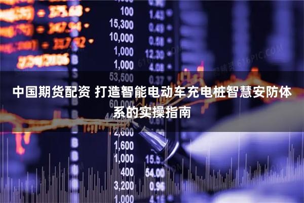 中国期货配资 打造智能电动车充电桩智慧安防体系的实操指南