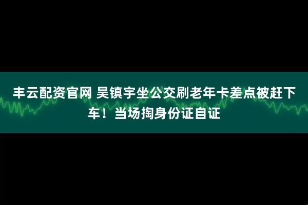丰云配资官网 吴镇宇坐公交刷老年卡差点被赶下车！当场掏身份证自证
