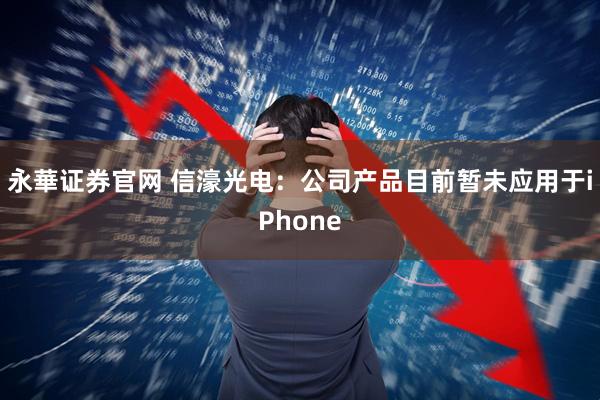 永華证券官网 信濠光电：公司产品目前暂未应用于iPhone