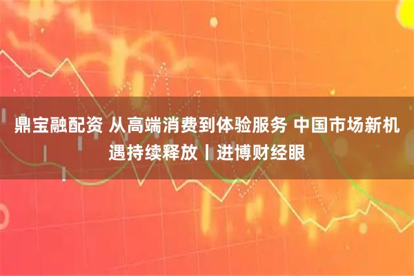 鼎宝融配资 从高端消费到体验服务 中国市场新机遇持续释放丨进博财经眼