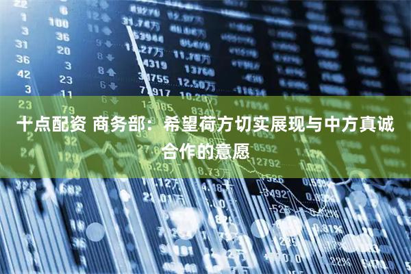 十点配资 商务部：希望荷方切实展现与中方真诚合作的意愿