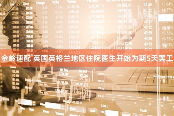 金岭速配 英国英格兰地区住院医生开始为期5天罢工