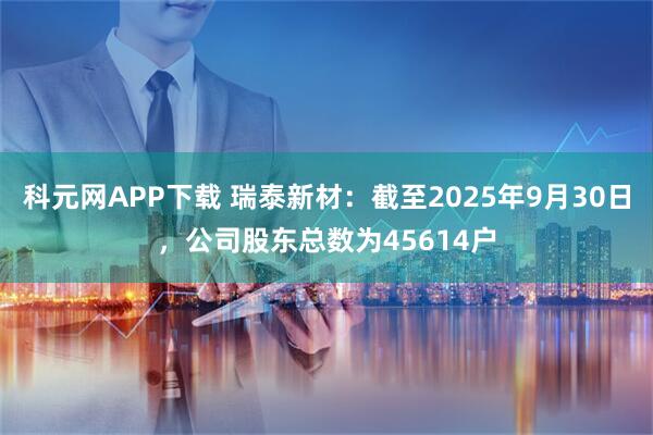 科元网APP下载 瑞泰新材：截至2025年9月30日，公司股东总数为45614户