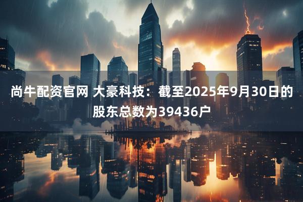 尚牛配资官网 大豪科技：截至2025年9月30日的股东总数为39436户