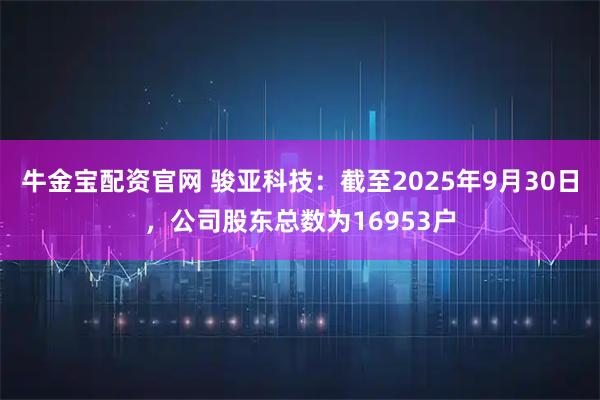 牛金宝配资官网 骏亚科技：截至2025年9月30日，公司股东总数为16953户