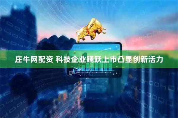 庄牛网配资 科技企业踊跃上市凸显创新活力