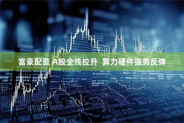 富豪配资 A股全线拉升  算力硬件强势反弹