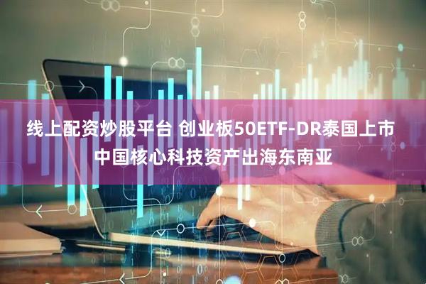 线上配资炒股平台 创业板50ETF-DR泰国上市 中国核心科技资产出海东南亚