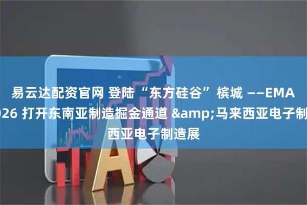 易云达配资官网 登陆 “东方硅谷” 槟城 ——EMAX 2026 打开东南亚制造掘金通道 &马来西亚电子制造展