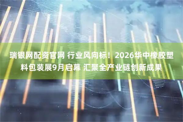瑞银网配资官网 行业风向标！2026华中橡胶塑料包装展9月启幕 汇聚全产业链创新成果