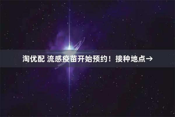 淘优配 流感疫苗开始预约！接种地点→