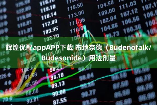 辉煌优配appAPP下载 布地奈德（Budenofalk/Budesonide）用法剂量