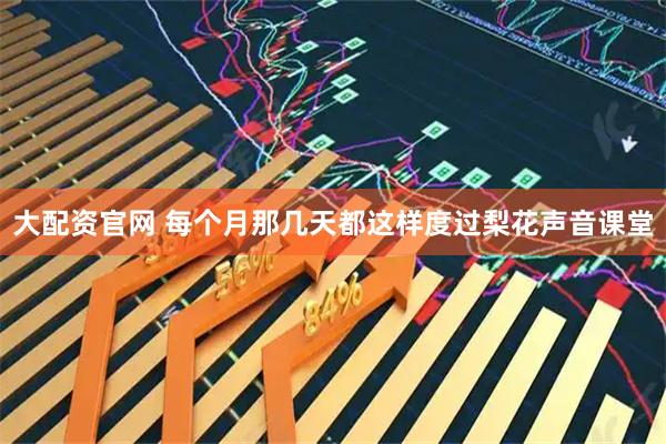 大配资官网 每个月那几天都这样度过梨花声音课堂