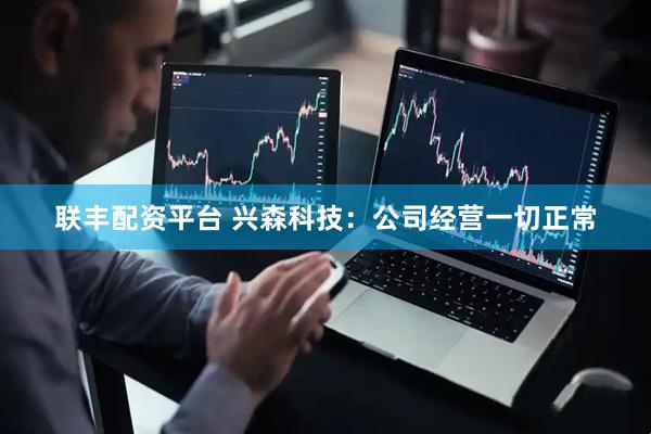联丰配资平台 兴森科技：公司经营一切正常