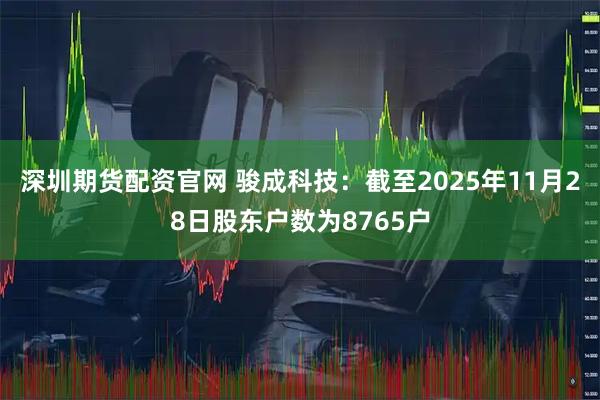 深圳期货配资官网 骏成科技：截至2025年11月28日股东户数为8765户