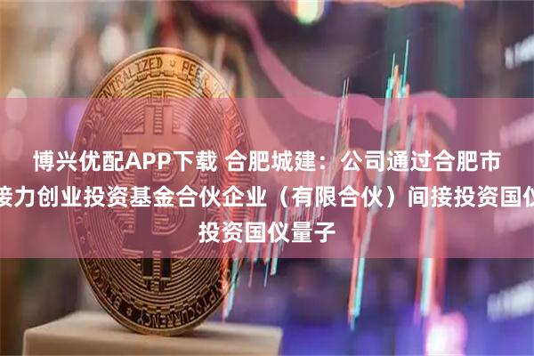 博兴优配APP下载 合肥城建：公司通过合肥市共创接力创业投资基金合伙企业（有限合伙）间接投资国仪量子