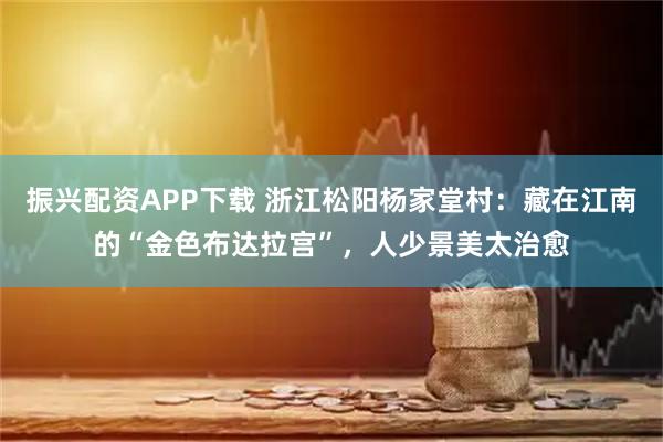 振兴配资APP下载 浙江松阳杨家堂村：藏在江南的“金色布达拉宫”，人少景美太治愈