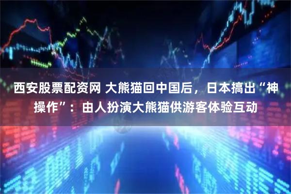 西安股票配资网 大熊猫回中国后，日本搞出“神操作”：由人扮演大熊猫供游客体验互动