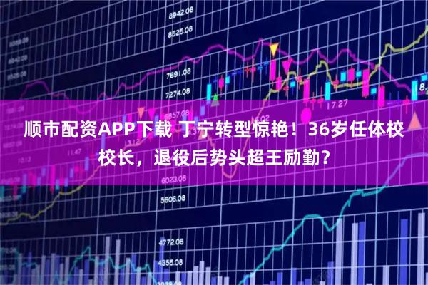 顺市配资APP下载 丁宁转型惊艳！36岁任体校校长，退役后势头超王励勤？