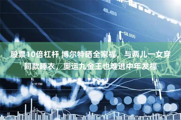 股票10倍杠杆 博尔特晒全家福，与两儿一女穿同款睡衣，奥运九金王也难逃中年发福