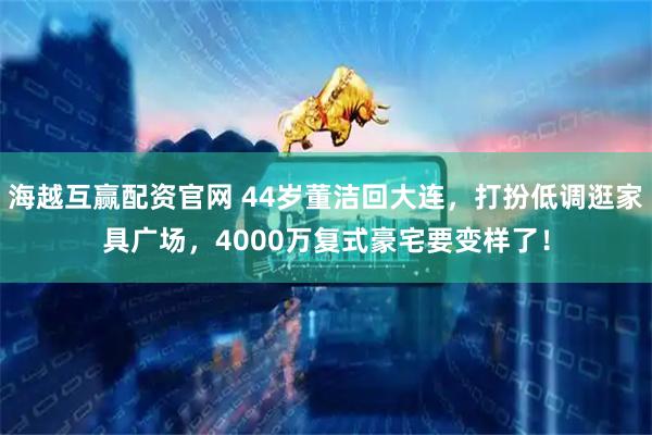 海越互赢配资官网 44岁董洁回大连，打扮低调逛家具广场，4000万复式豪宅要变样了！