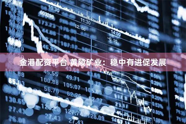 金港配资平台 黄陵矿业：稳中有进促发展