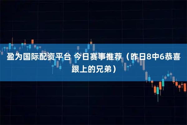 盈为国际配资平台 今日赛事推荐（昨日8中6恭喜跟上的兄弟）