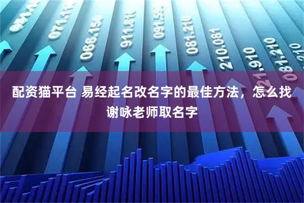 配资猫平台 易经起名改名字的最佳方法，怎么找谢咏老师取名字